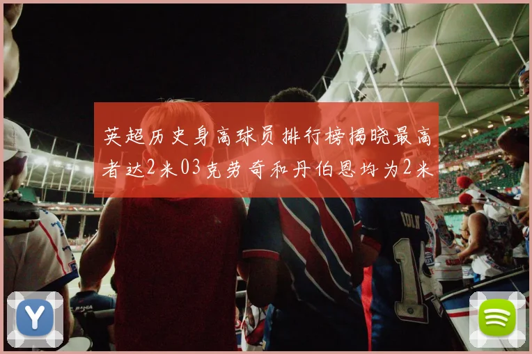 英超历史身高球员排行榜揭晓最高者达2米03克劳奇和丹伯恩均为2米01