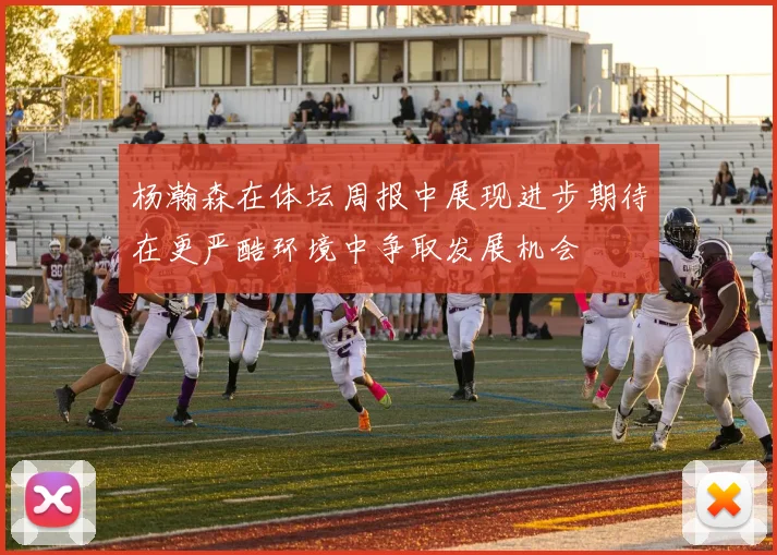 杨瀚森在体坛周报中展现进步期待在更严酷环境中争取发展机会