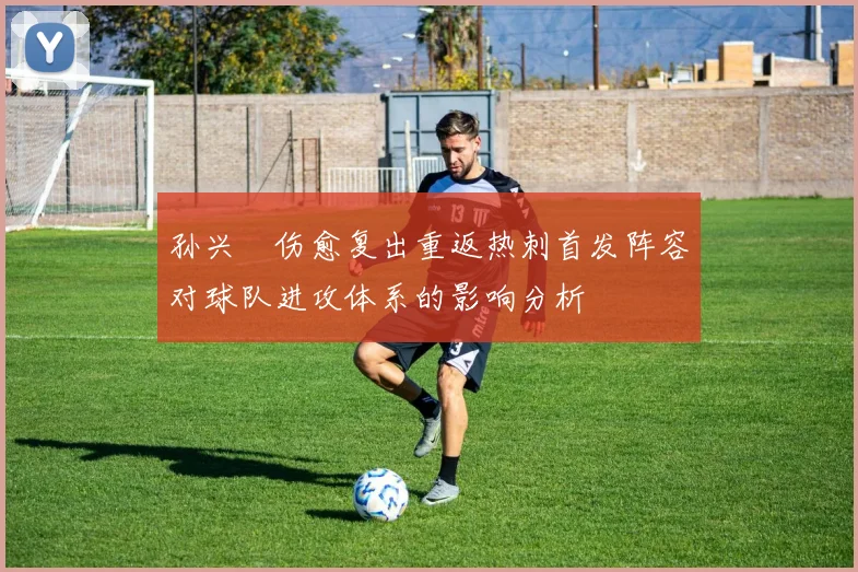 孙兴慜伤愈复出重返热刺首发阵容对球队进攻体系的影响分析
