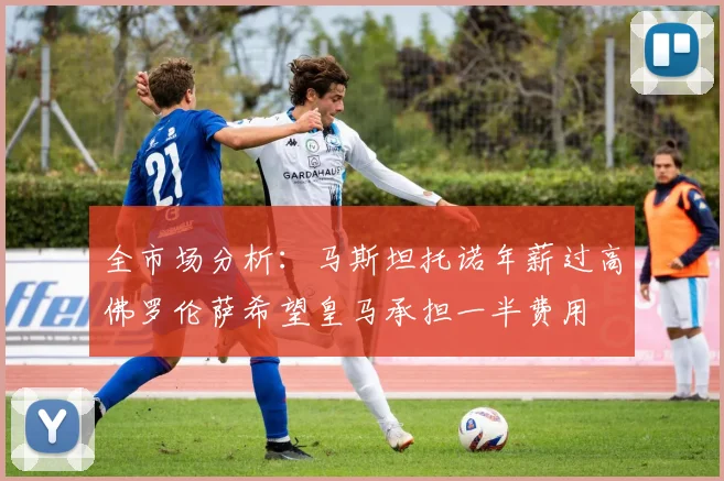 全市场分析：马斯坦托诺年薪过高佛罗伦萨希望皇马承担一半费用