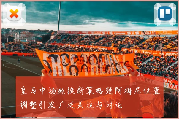 皇马中场轮换新策略楚阿梅尼位置调整引发广泛关注与讨论
