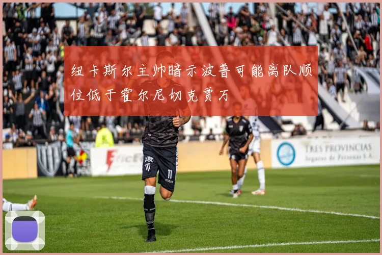 纽卡斯尔主帅暗示波普可能离队顺位低于霍尔尼切克贾万