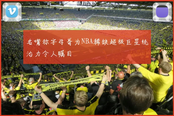 名嘴称字母哥为NBA稀缺超级巨星统治力令人瞩目