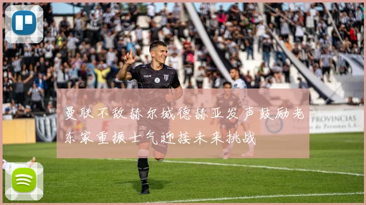 曼联不敌赫尔城德赫亚发声鼓励老东家重振士气迎接未来挑战