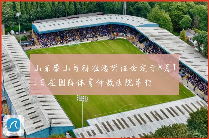 山东泰山与孙准浩听证会定于8月11日在国际体育仲裁法院举行