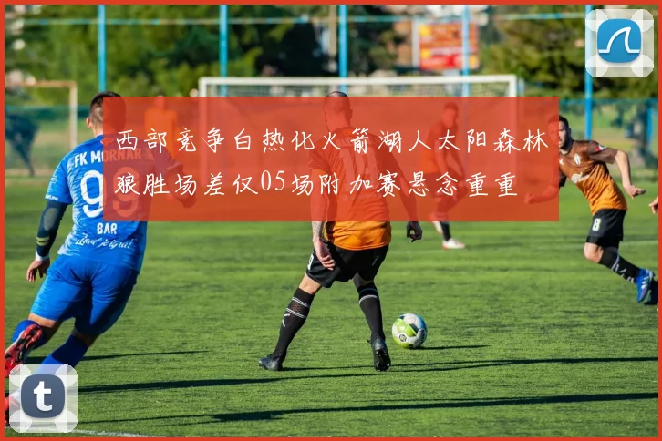 西部竞争白热化火箭湖人太阳森林狼胜场差仅05场附加赛悬念重重