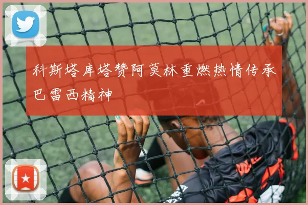 科斯塔库塔赞阿莫林重燃热情传承巴雷西精神