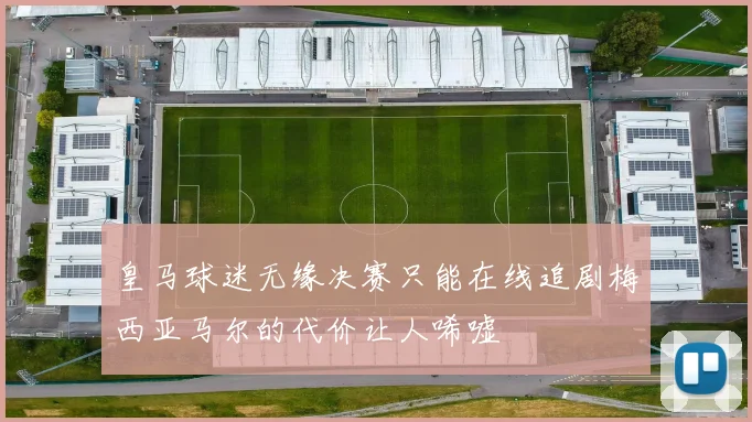 皇马球迷无缘决赛只能在线追剧梅西亚马尔的代价让人唏嘘